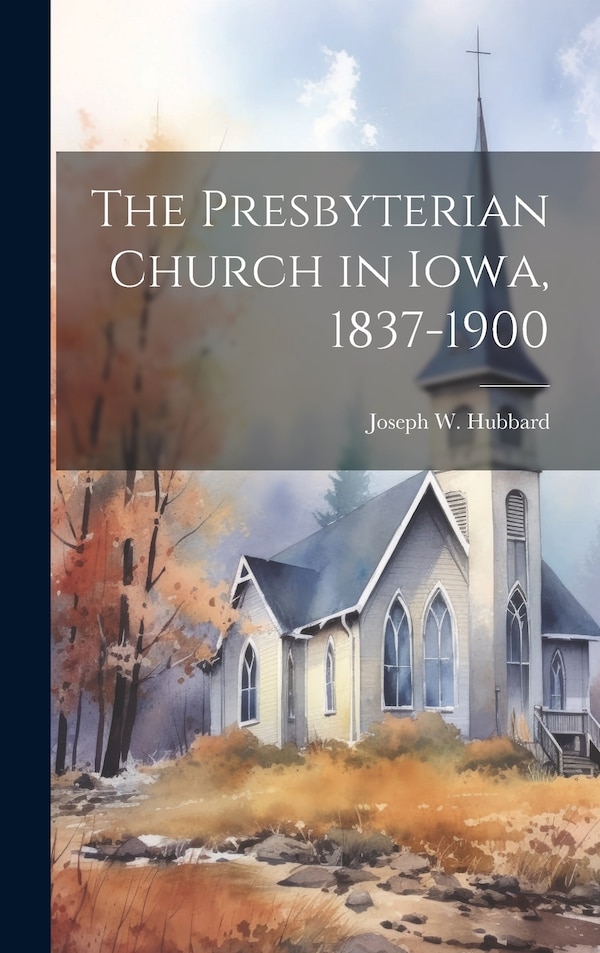 The Presbyterian Church in Iowa 1837-1900 by Joseph W 1827-1907 Hubbard, Hardcover | Indigo Chapters