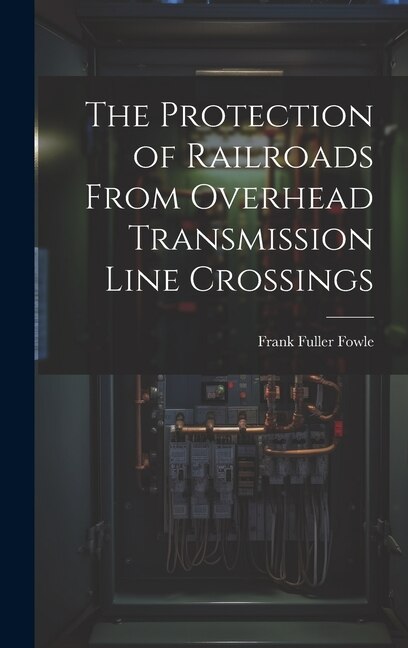 The Protection of Railroads From Overhead Transmission Line Crossings by Frank Fuller Fowle, Hardcover | Indigo Chapters