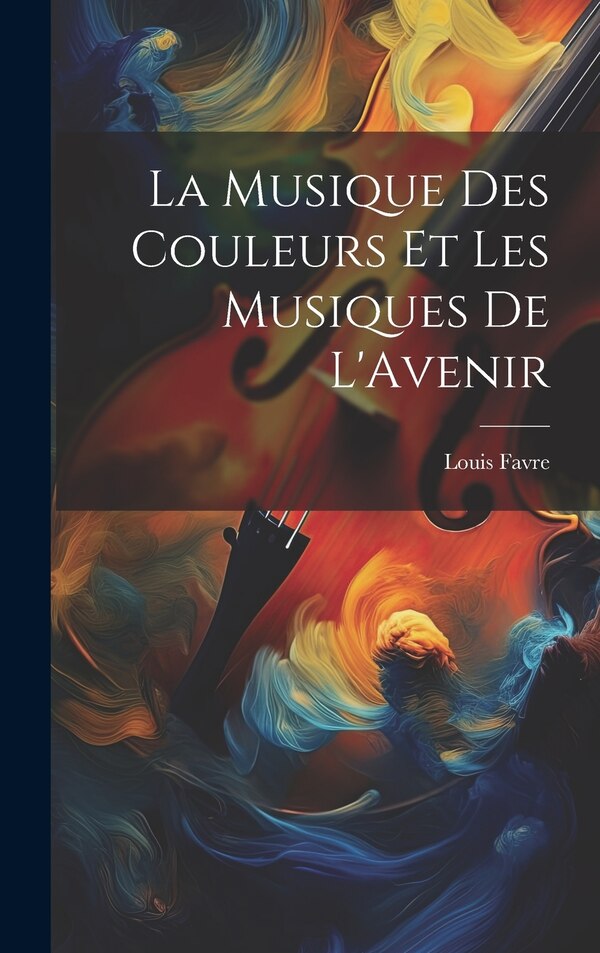 La Musique Des Couleurs Et Les Musiques De L'Avenir by Louis Favre, Hardcover | Indigo Chapters