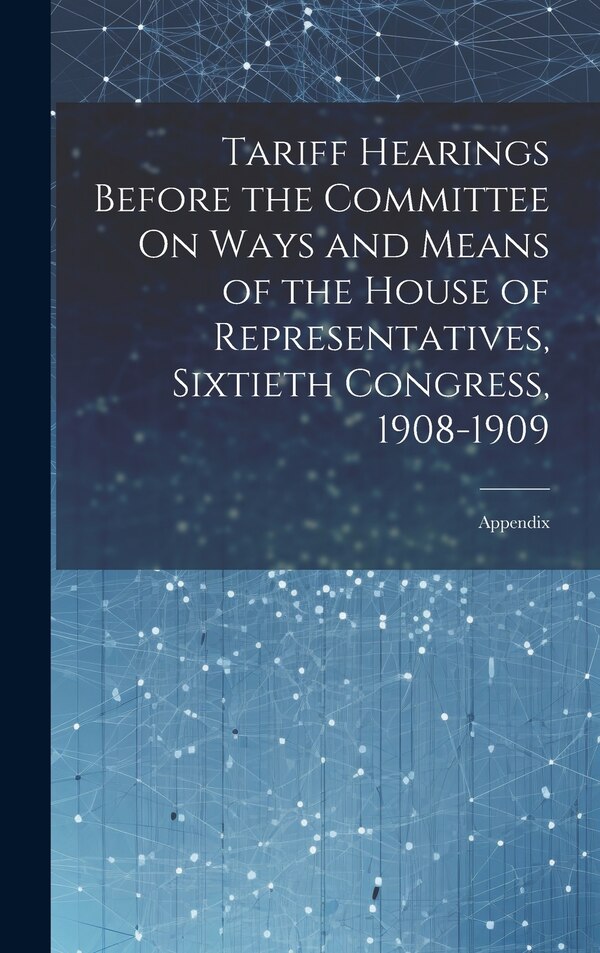Tariff Hearings Before the Committee On Ways and Means of the House of Representatives Sixtieth Congress 1908-1909 by Anonymous, Hardcover