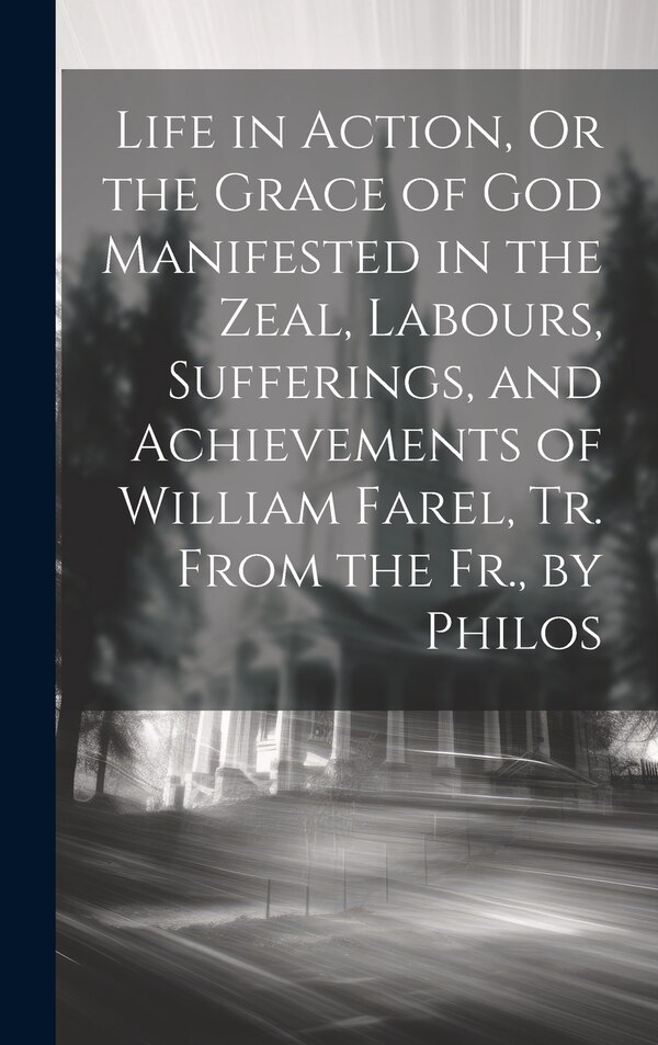 Life in Action Or the Grace of God Manifested in the Zeal Labours Sufferings and Achievements of William Farel Tr. From the Fr | Indigo Chapters