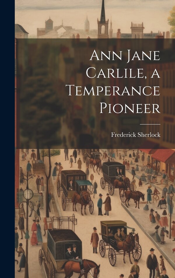 Ann Jane Carlile a Temperance Pioneer by Frederick Sherlock, Hardcover | Indigo Chapters