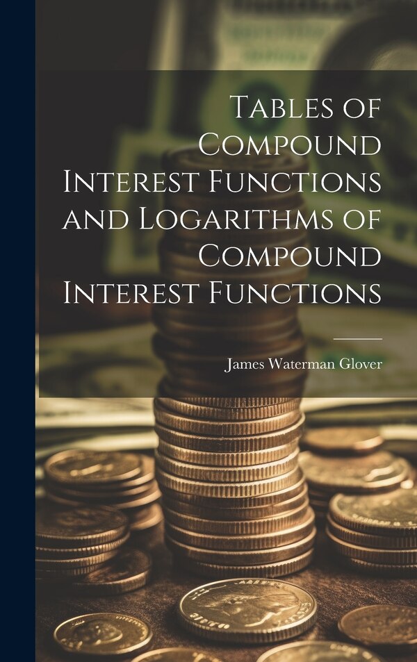 Tables of Compound Interest Functions and Logarithms of Compound Interest Functions by James Waterman Glover, Hardcover | Indigo Chapters