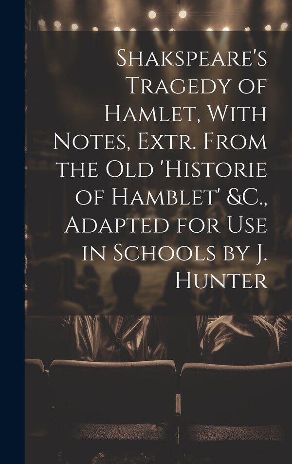 Shakspeare's Tragedy of Hamlet With Notes Extr. From the Old 'Historie of Hamblet' &C. Adapted for Use in Schools by J. Hunter by Anonymous