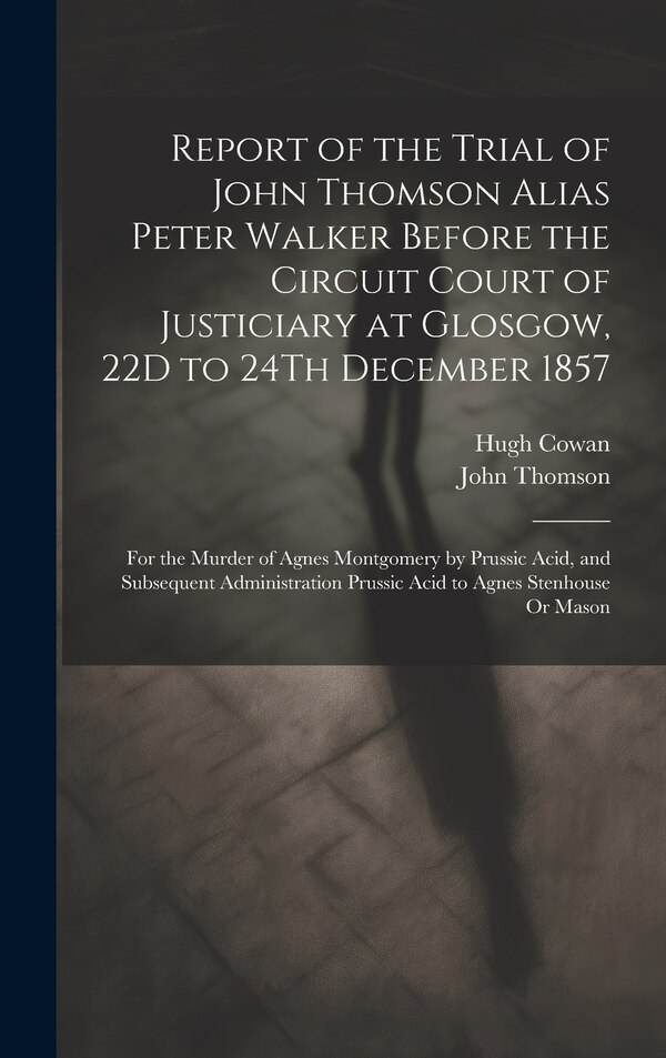 Report of the Trial of John Thomson Alias Peter Walker Before the Circuit Court of Justiciary at Glosgow 22D to 24Th December 1857, Hardcover