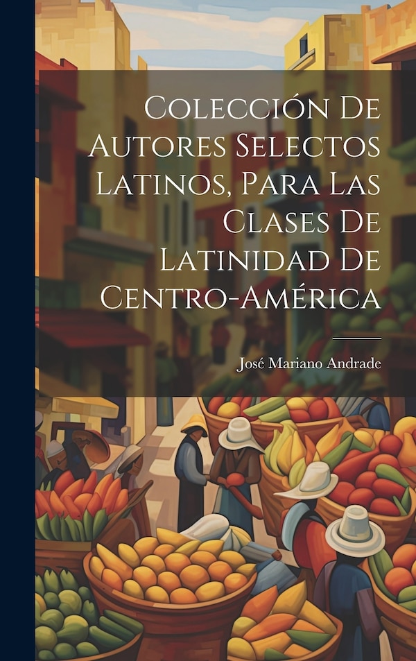 Colección De Autores Selectos Latinos Para Las Clases De Latinidad De Centro-América by José Mariano Andrade, Hardcover | Indigo Chapters