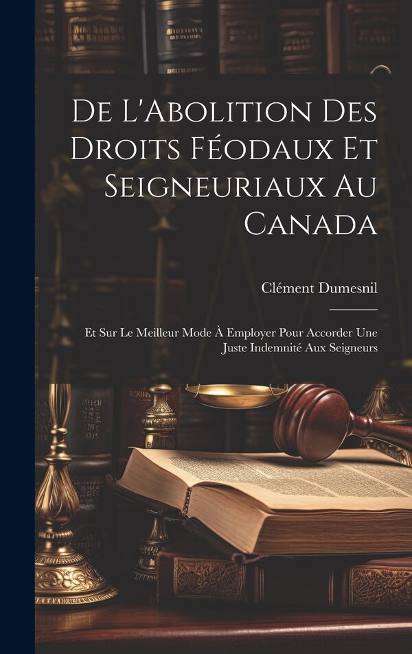 De L'Abolition Des Droits Féodaux Et Seigneuriaux Au Canada by Clément Dumesnil, Hardcover | Indigo Chapters