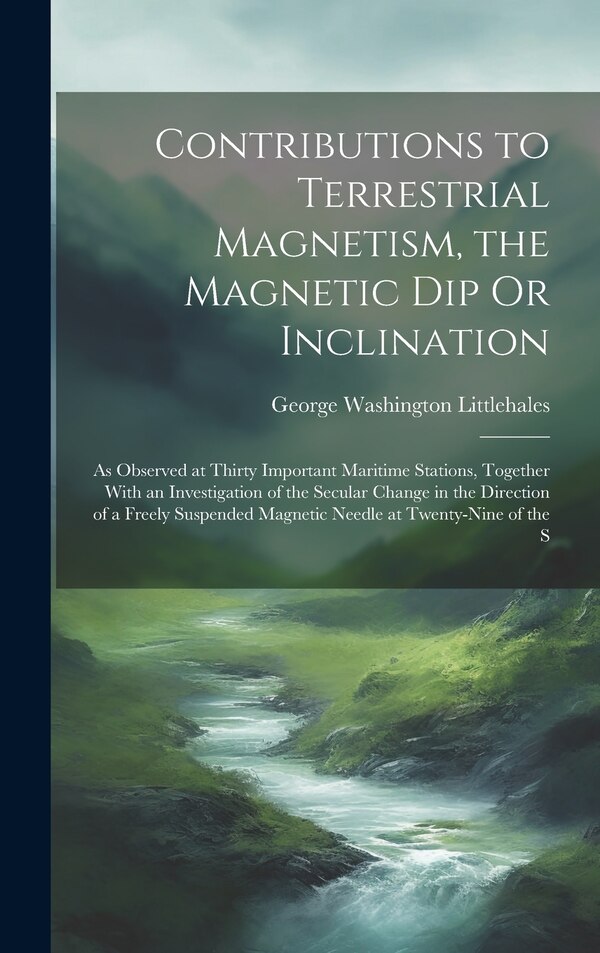 Contributions to Terrestrial Magnetism the Magnetic Dip Or Inclination by George Washington Littlehales, Hardcover | Indigo Chapters