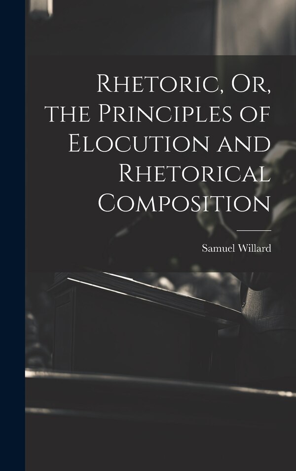Rhetoric Or the Principles of Elocution and Rhetorical Composition by Samuel Willard, Hardcover | Indigo Chapters