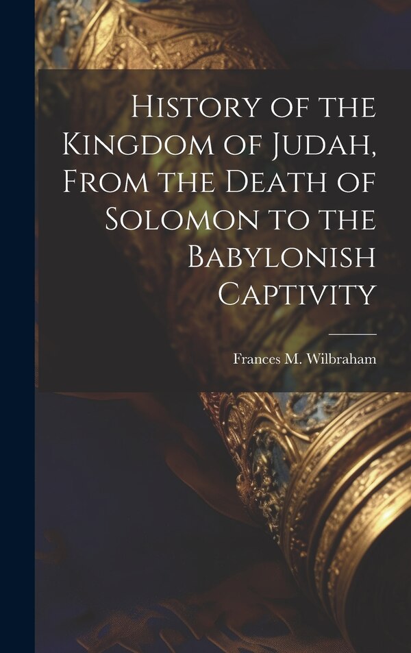 History of the Kingdom of Judah From the Death of Solomon to the Babylonish Captivity by Frances M Wilbraham, Hardcover | Indigo Chapters
