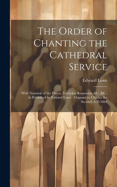 The Order of Chanting the Cathedral Service; With Notation of the Preces Versicles Responses &C. &C. As Published by Edward Lowe, Hardcover