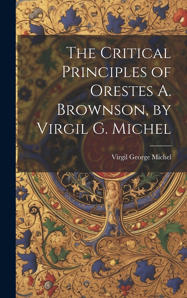 The Critical Principles of Orestes A. Brownson by Virgil G. Michel by Virgil George Michel, Hardcover | Indigo Chapters