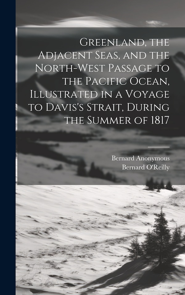 Greenland the Adjacent Seas and the North-West Passage to the Pacific Ocean Illustrated in a Voyage to Davis's Strait During the Summer by Anonymous