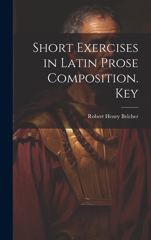 Short Exercises in Latin Prose Composition. Key by Robert Henry Belcher, Hardcover | Indigo Chapters