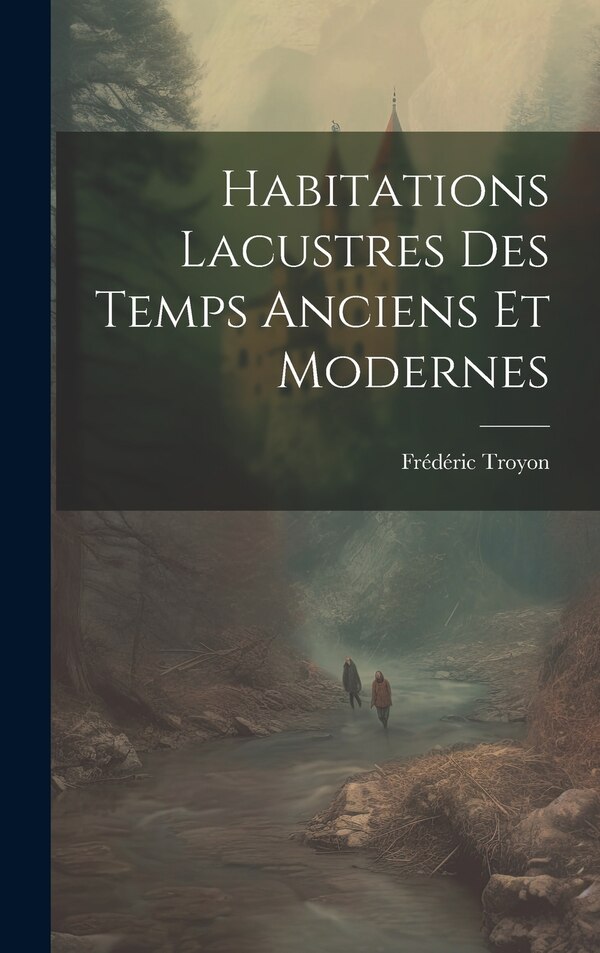 Habitations Lacustres Des Temps Anciens Et Modernes by Frédéric Troyon, Hardcover | Indigo Chapters