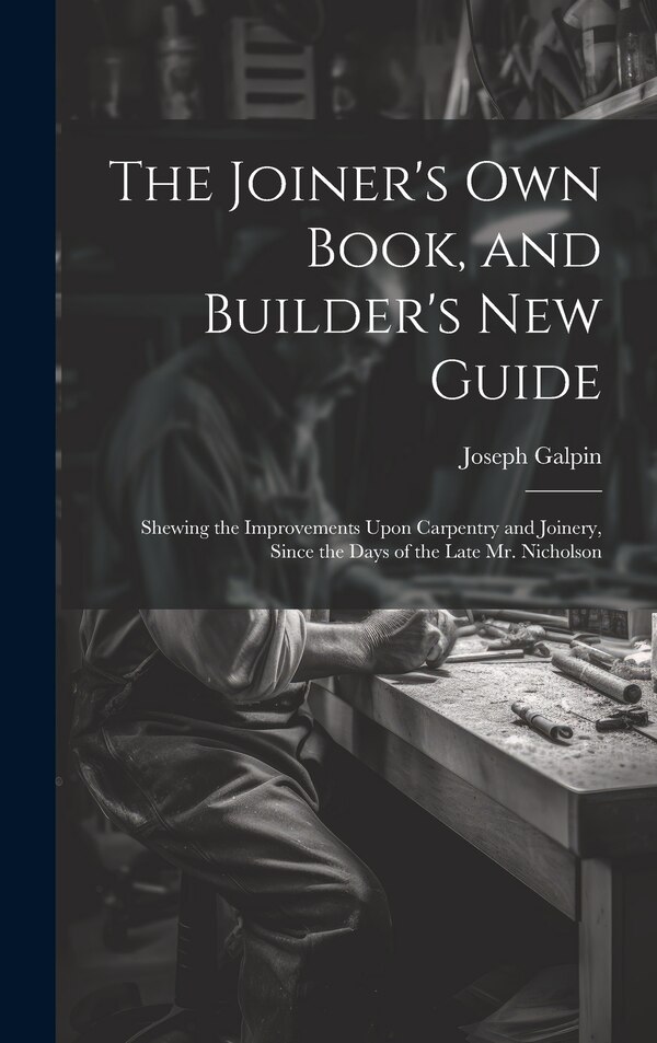 The Joiner's Own Book and Builder's New Guide by Joseph Galpin, Hardcover | Indigo Chapters