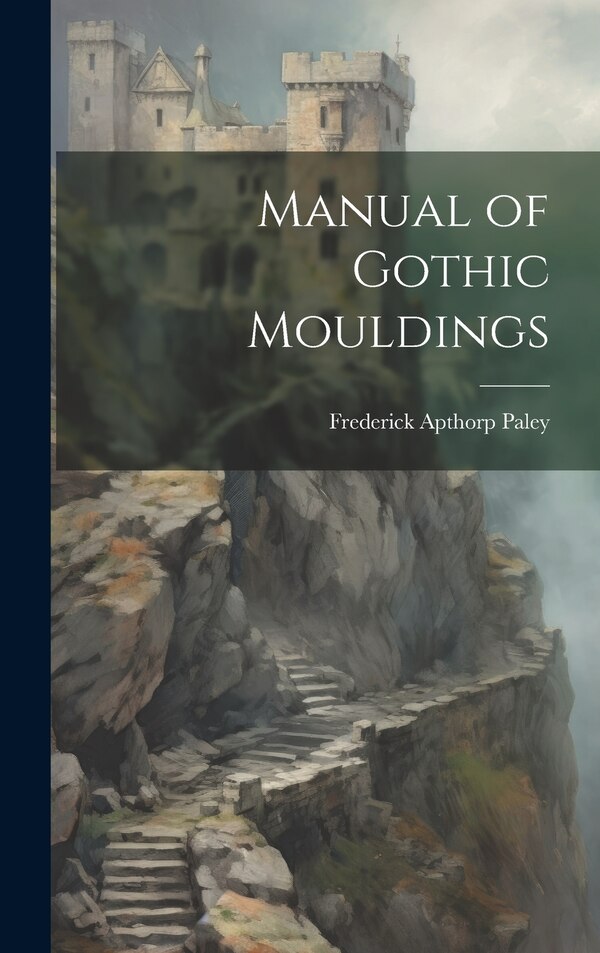 Manual of Gothic Mouldings by Frederick Apthorp Paley, Hardcover | Indigo Chapters
