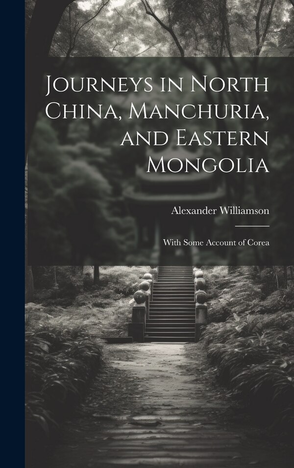 Journeys in North China Manchuria and Eastern Mongolia by Alexander Williamson, Hardcover | Indigo Chapters