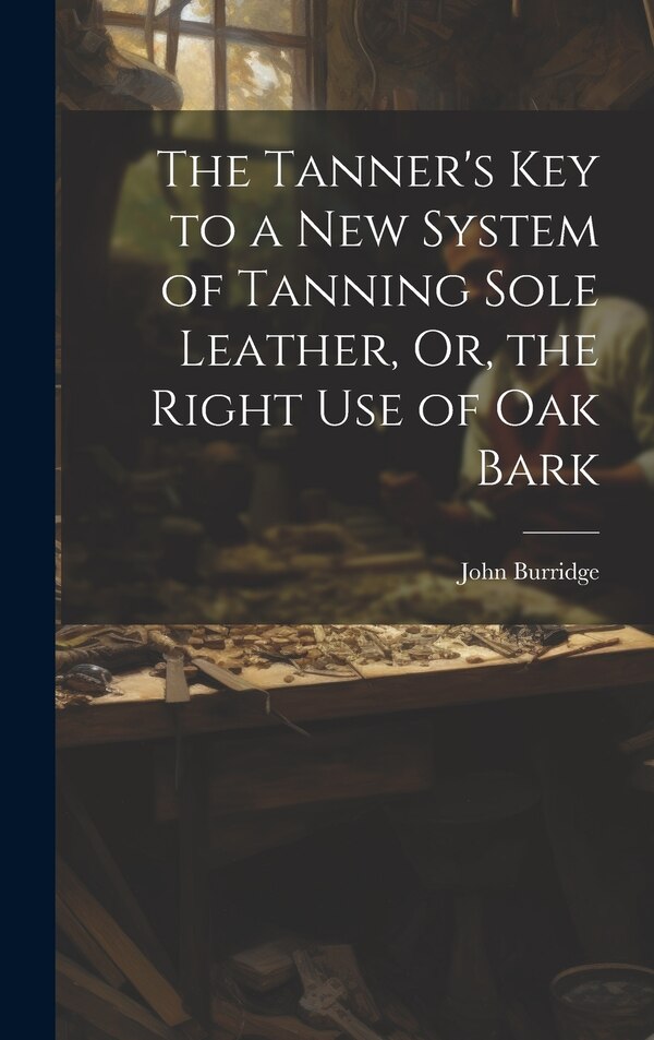 The Tanner's Key to a New System of Tanning Sole Leather Or the Right Use of Oak Bark by John Burridge, Hardcover | Indigo Chapters