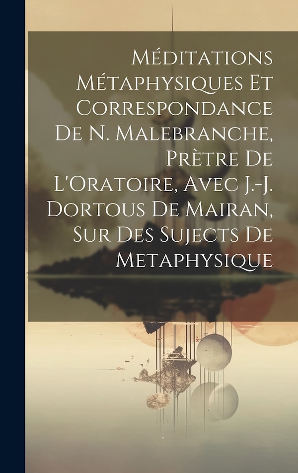 Méditations Métaphysiques Et Correspondance De N. Malebranche Prètre De L'Oratoire Avec J.-J. Dortous De Mairan Sur Des Sujects De by Anonymous