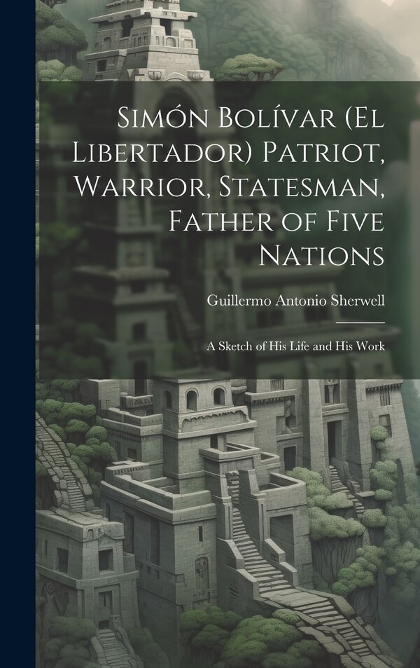 Simón Bolívar (El Libertador) Patriot Warrior Statesman Father of Five Nations by Guillermo Antonio Sherwell, Hardcover | Indigo Chapters