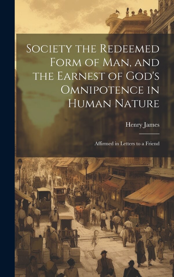 Society the Redeemed Form of Man and the Earnest of God's Omnipotence in Human Nature by HENRY JAMES, Hardcover | Indigo Chapters