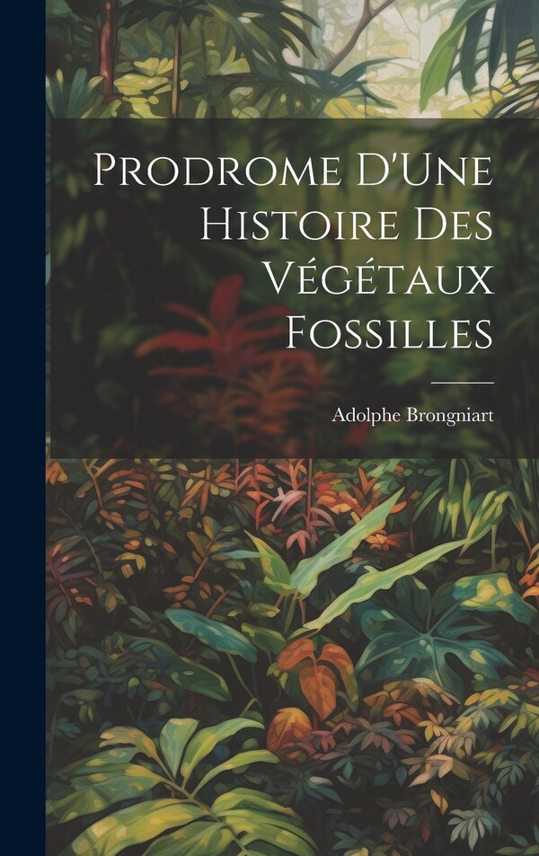 Prodrome D'Une Histoire Des Végétaux Fossilles by Adolphe Brongniart, Hardcover | Indigo Chapters