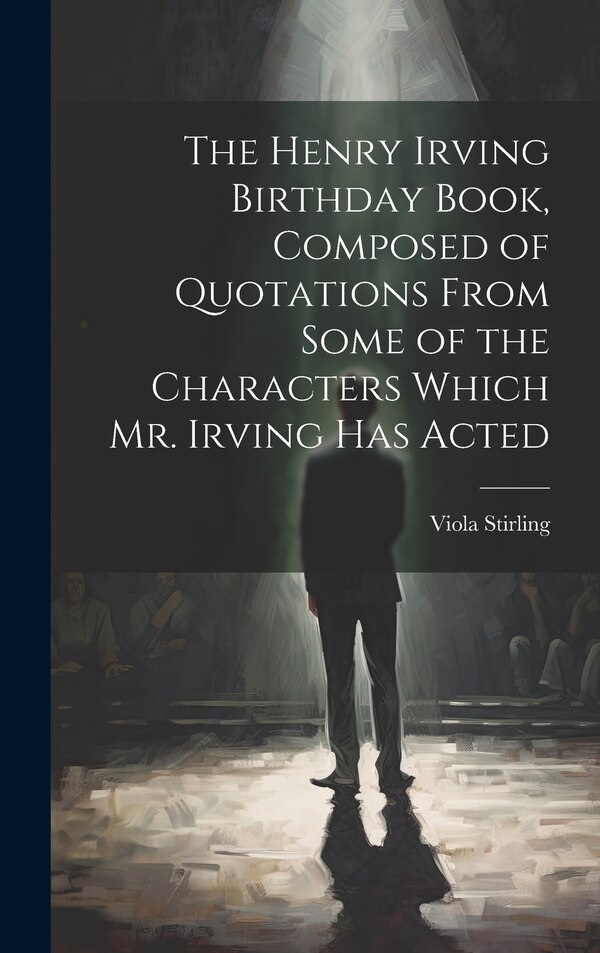 The Henry Irving Birthday Book Composed of Quotations From Some of the Characters Which Mr. Irving Has Acted by Viola Stirling, Hardcover