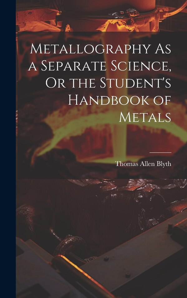 Metallography As a Separate Science Or the Student's Handbook of Metals by Thomas Allen Blyth, Hardcover | Indigo Chapters
