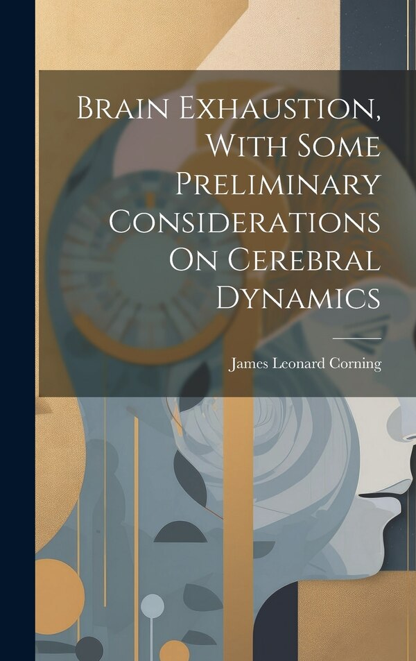 Brain Exhaustion With Some Preliminary Considerations On Cerebral Dynamics by James Leonard Corning, Hardcover | Indigo Chapters