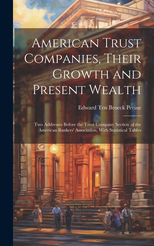 American Trust Companies Their Growth and Present Wealth; Two Addresses Before the Trust Company Section of the American Bankers' | Indigo Chapters