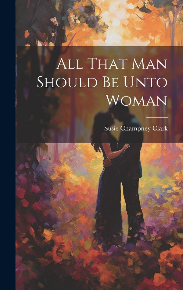 All That Man Should Be Unto Woman by Susie Champney Clark, Hardcover | Indigo Chapters