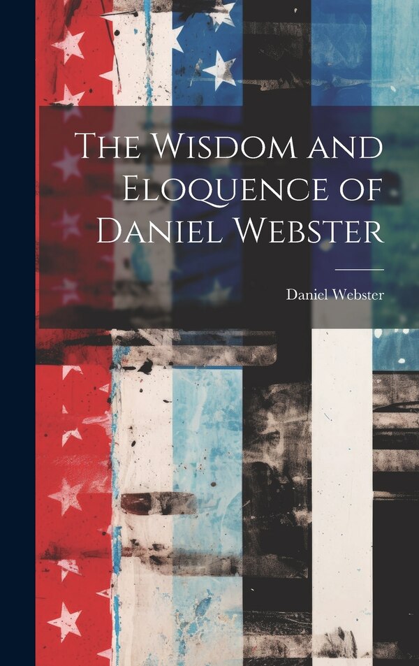 The Wisdom and Eloquence of Daniel Webster, Hardcover | Indigo Chapters