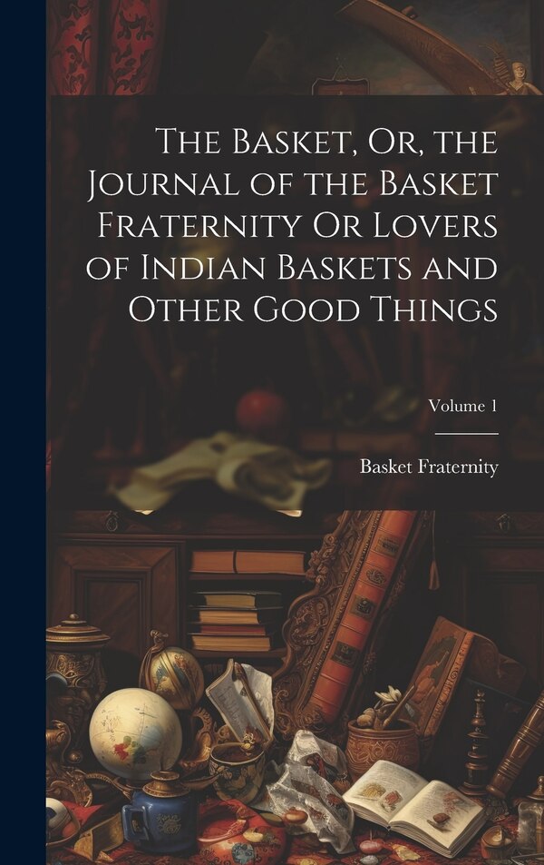 The Basket Or the Journal of the Basket Fraternity Or Lovers of Indian Baskets and Other Good Things; Volume 1, Hardcover | Indigo Chapters