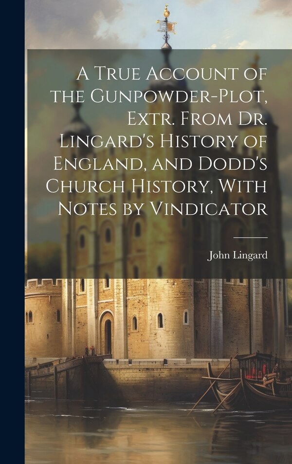 A True Account of the Gunpowder-Plot Extr. From Dr. Lingard's History of England and Dodd's Church History With Notes by Vindicator by John Lingard