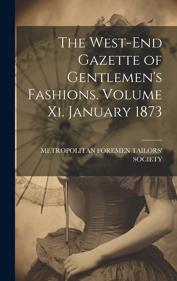 The West-End Gazette of Gentlemen's Fashions. Volume Xi. January 1873 by Metropolitan Foremen Tailors' Society, Hardcover | Indigo Chapters