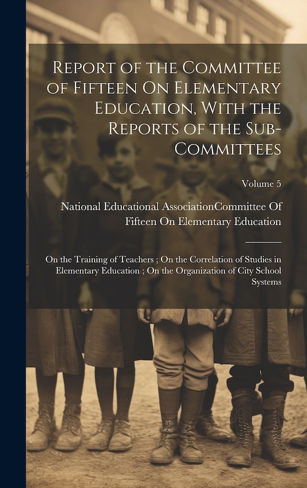 Report of the Committee of Fifteen On Elementary Education With the Reports of the Sub-Committees by National Educational Association (U S