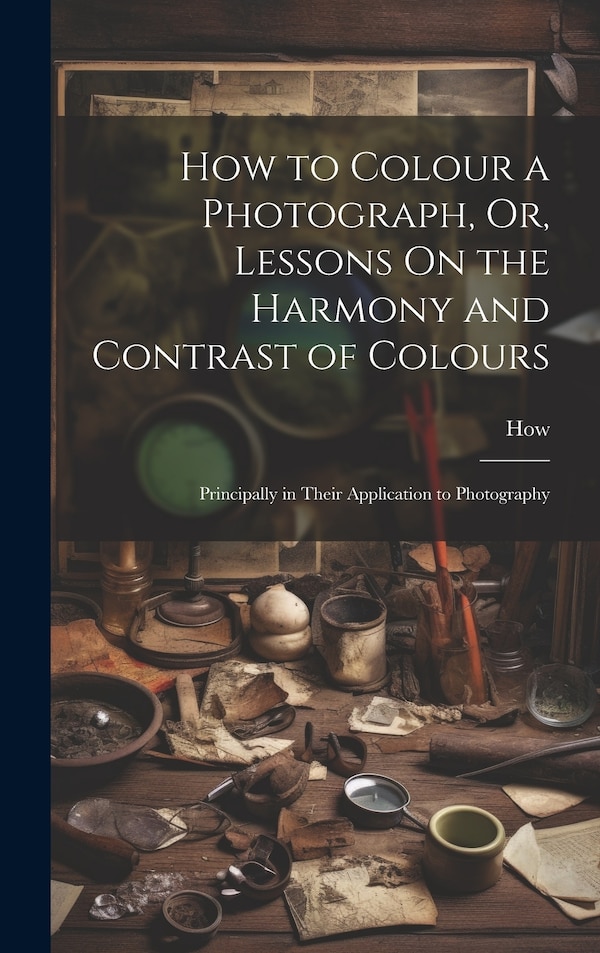How to Colour a Photograph Or Lessons On the Harmony and Contrast of Colours by How How, Hardcover | Indigo Chapters