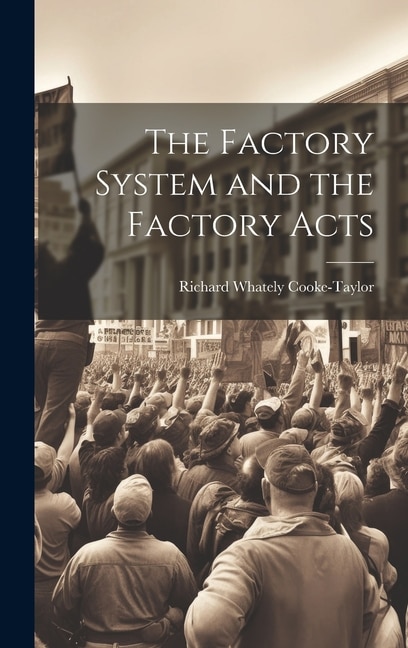 The Factory System and the Factory Acts by Richard Whately Cooke-Taylor, Hardcover | Indigo Chapters
