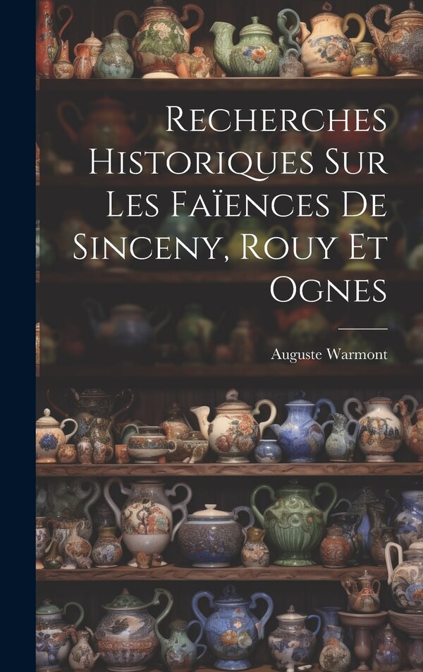Recherches Historiques Sur Les Faïences De Sinceny Rouy Et Ognes by Auguste Warmont, Hardcover | Indigo Chapters