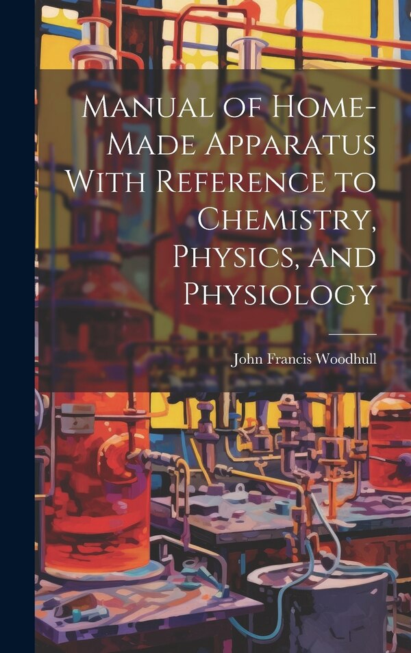 Manual of Home-Made Apparatus With Reference to Chemistry Physics and Physiology by John Francis Woodhull, Hardcover | Indigo Chapters