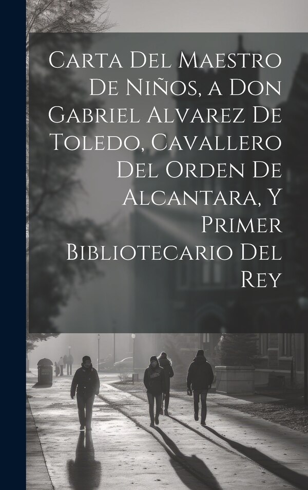 Carta Del Maestro De Niños a Don Gabriel Alvarez De Toledo Cavallero Del Orden De Alcantara Y Primer Bibliotecario Del Rey by Anonymous Anonymous