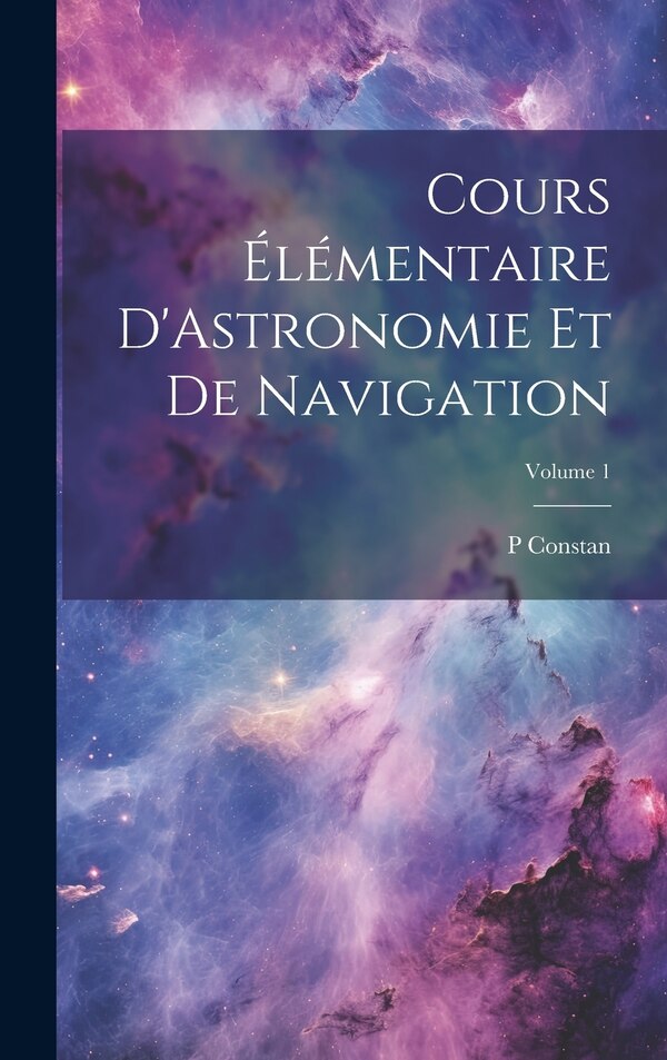 Cours Élémentaire D'Astronomie Et De Navigation; Volume 1 by P Constan, Hardcover | Indigo Chapters