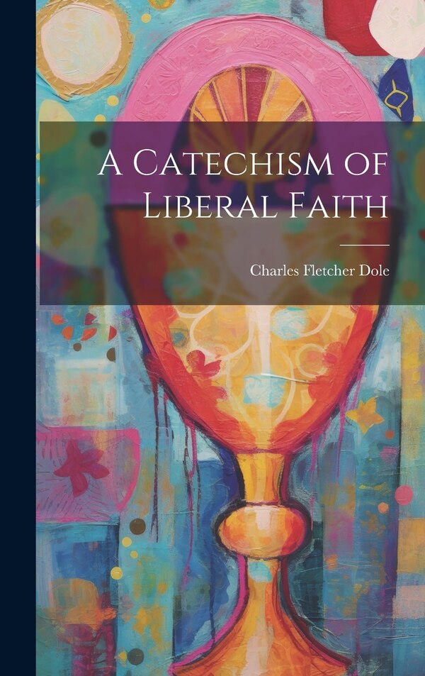 A Catechism of Liberal Faith by Charles Fletcher Dole, Hardcover | Indigo Chapters