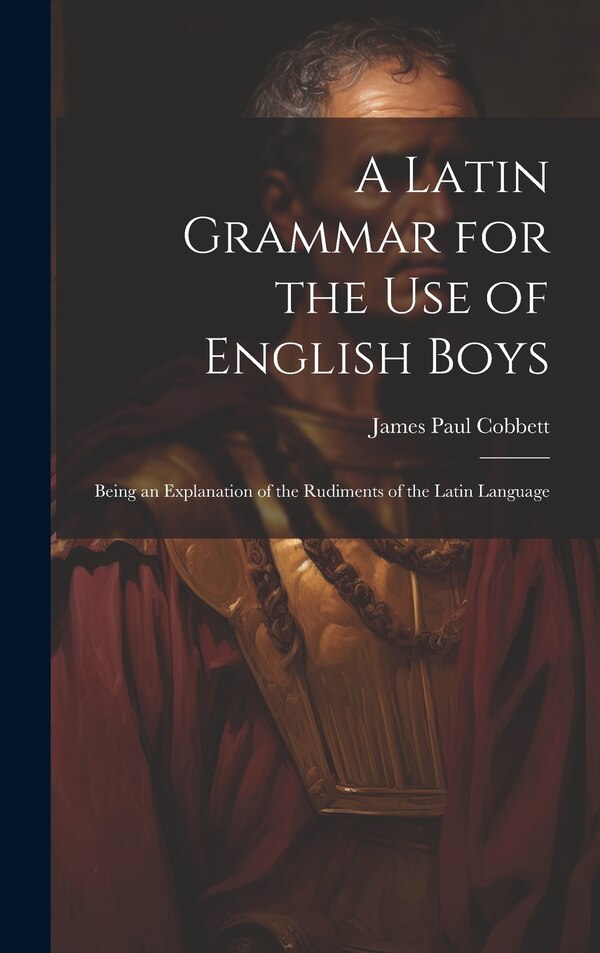 A Latin Grammar for the Use of English Boys by James Paul Cobbett, Hardcover | Indigo Chapters
