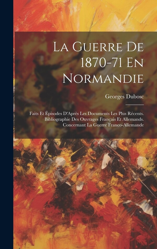 La Guerre De 1870-71 En Normandie by Georges Dubosc, Hardcover | Indigo Chapters