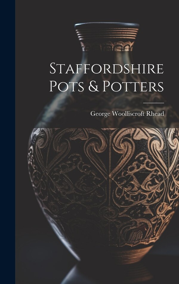 Staffordshire Pots & Potters by George Woolliscroft Rhead, Hardcover | Indigo Chapters