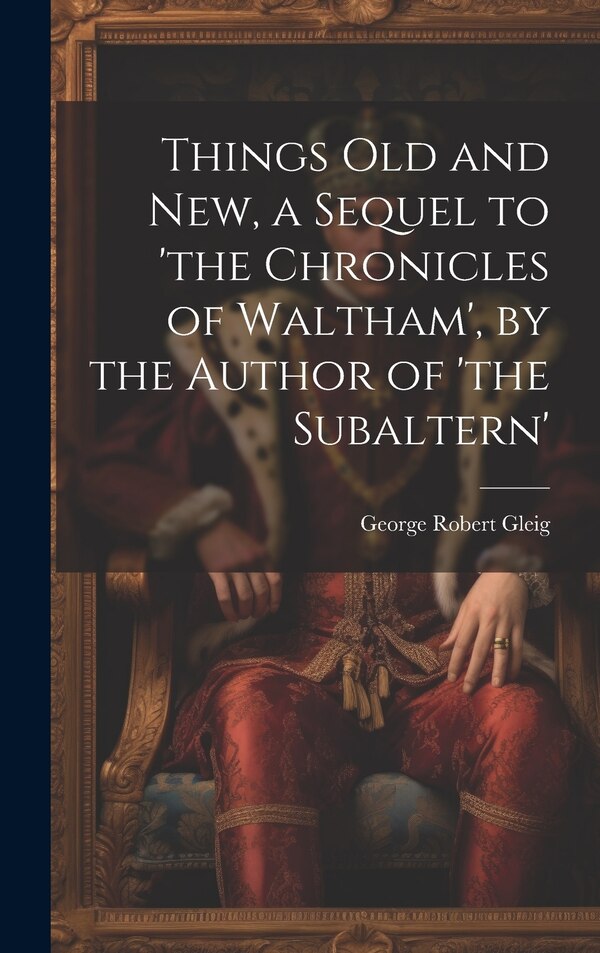 Things Old and New a Sequel to 'the Chronicles of Waltham' by the Author of 'the Subaltern' by George Robert Gleig, Hardcover | Indigo Chapters