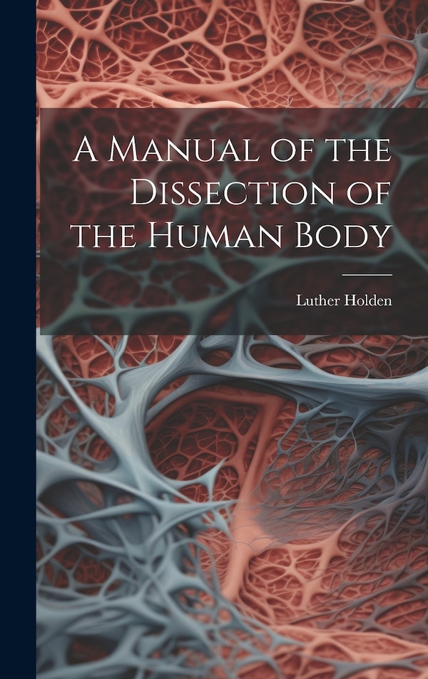 A Manual of the Dissection of the Human Body by Luther Holden, Hardcover | Indigo Chapters