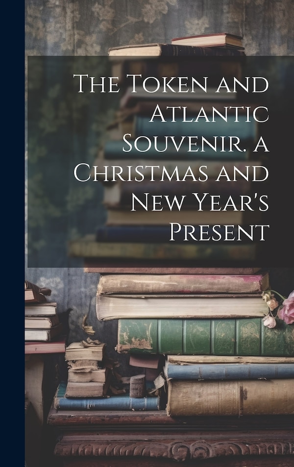 The Token and Atlantic Souvenir. a Christmas and New Year's Present by Anonymous, Hardcover | Indigo Chapters